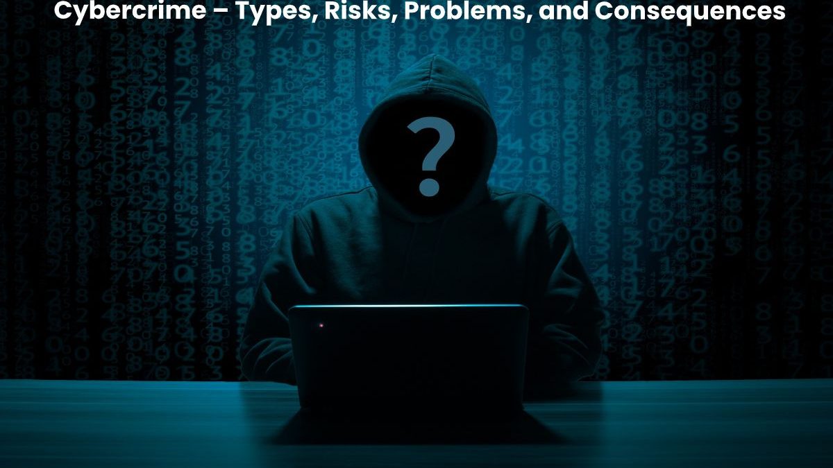 Cybercrime – Types, Risks, Problems, and Consequences