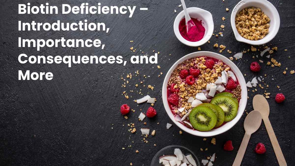 Biotin Deficiency – Introduction, Importance, Consequences, and More
