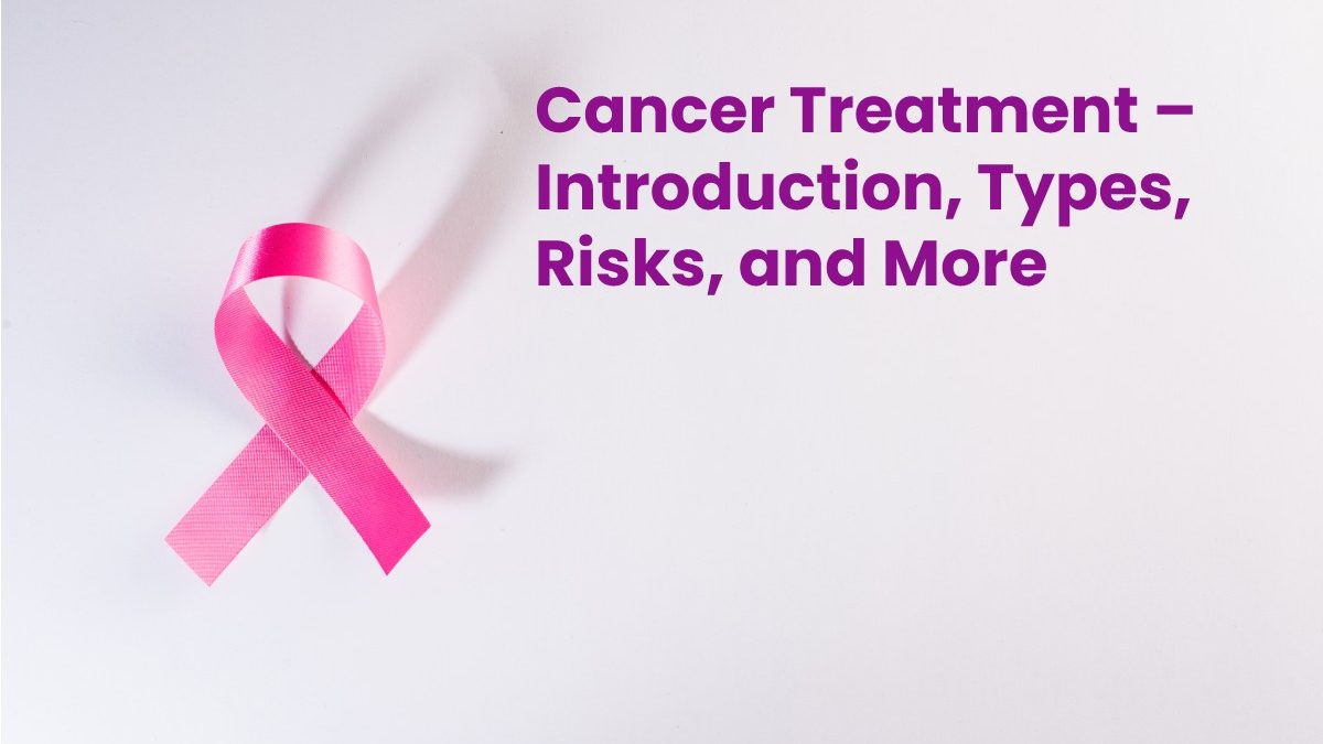 Cancer Treatment – Introduction, Types, Risks, and More