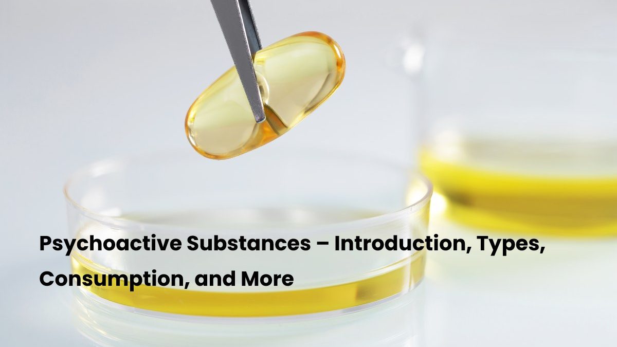 Psychoactive Substances – Introduction, Types, Consumption, and More