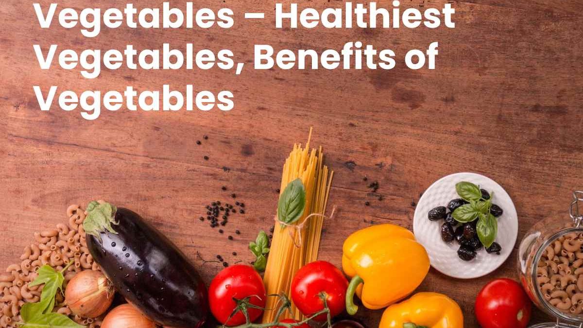 Vegetables – Healthiest Vegetables, Benefits of Vegetables